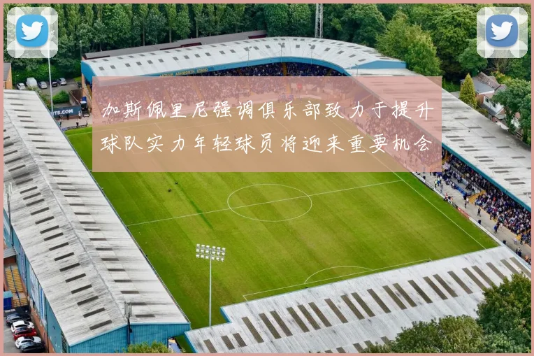 加斯佩里尼强调俱乐部致力于提升球队实力年轻球员将迎来重要机会