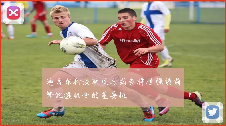 迪马尔科谈助攻方式多样性强调前锋把握机会的重要性