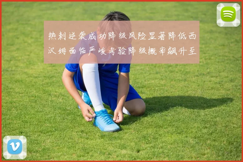 热刺逆袭成功降级风险显著降低西汉姆面临严峻考验降级概率飙升至77