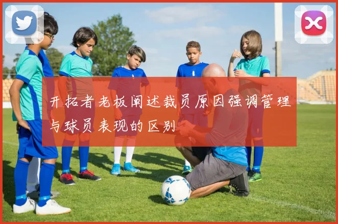 开拓者老板阐述裁员原因强调管理与球员表现的区别