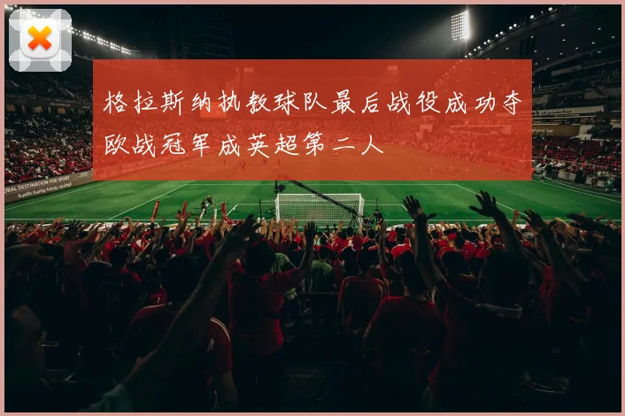 格拉斯纳执教球队最后战役成功夺欧战冠军成英超第二人