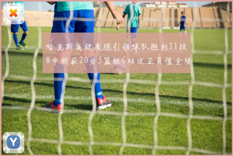 哈克斯高效表现引领球队胜利11投8中斩获20分5篮板6助攻正负值全场最佳