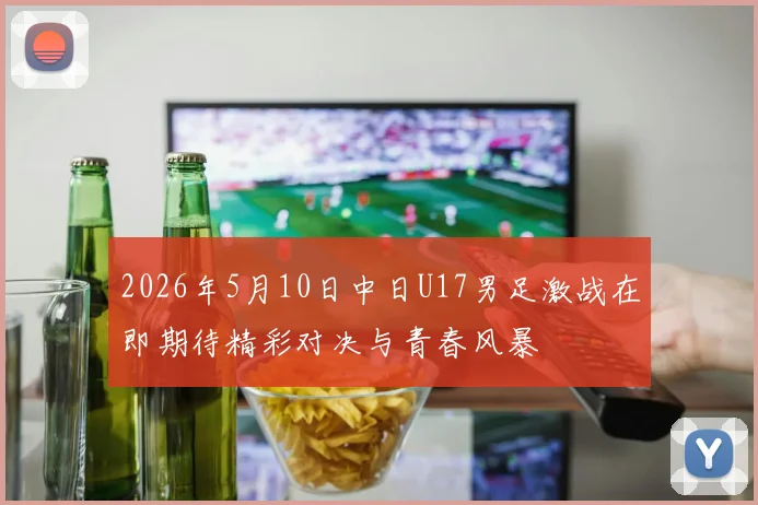 2026年5月10日中日U17男足激战在即期待精彩对决与青春风暴