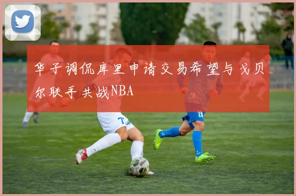 华子调侃库里申请交易希望与戈贝尔联手共战NBA