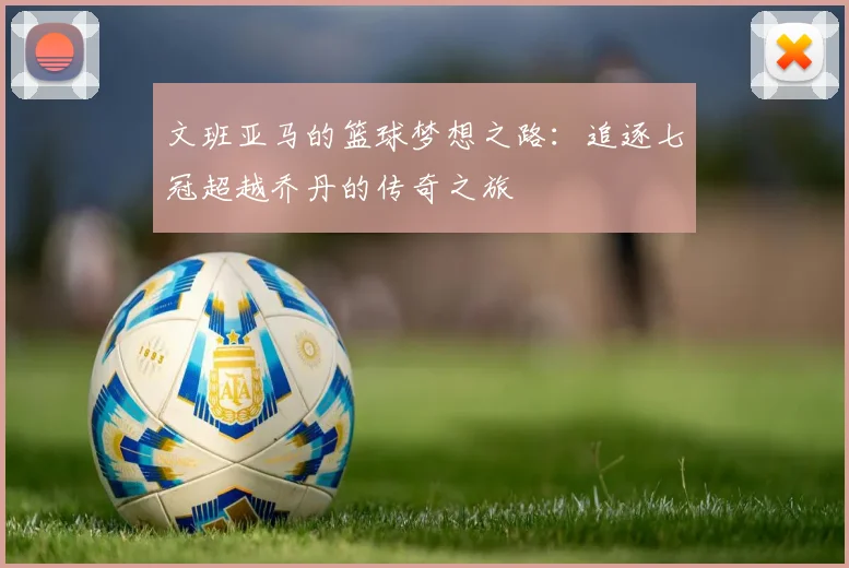 文班亚马的篮球梦想之路：追逐七冠超越乔丹的传奇之旅