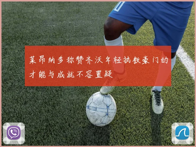 莱昂纳多称赞齐沃年轻执教豪门的才能与成就不容置疑