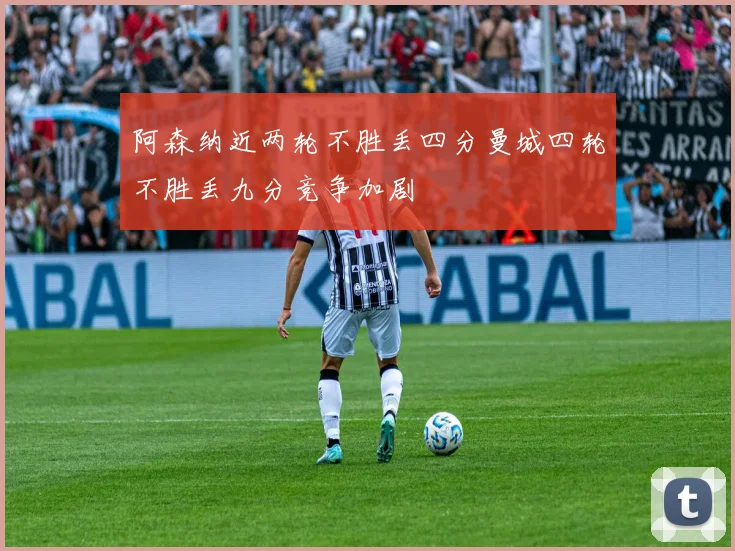 阿森纳近两轮不胜丢四分曼城四轮不胜丢九分竞争加剧