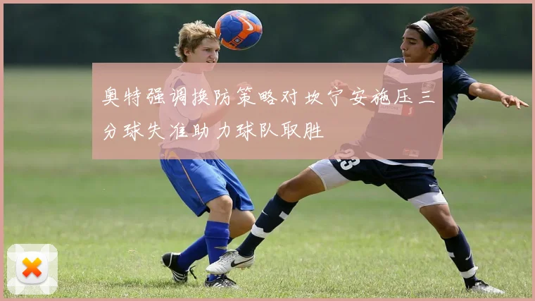 奥特强调换防策略对坎宁安施压三分球失准助力球队取胜