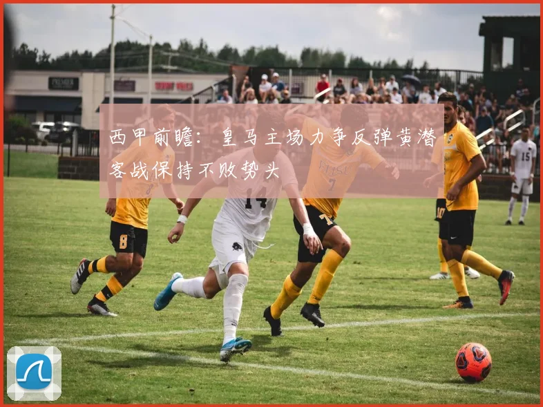 西甲前瞻：皇马主场力争反弹黄潜客战保持不败势头