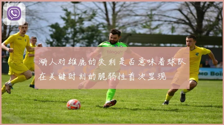 湖人对雄鹿的失利是否意味着球队在关键时刻的脆弱性首次显现