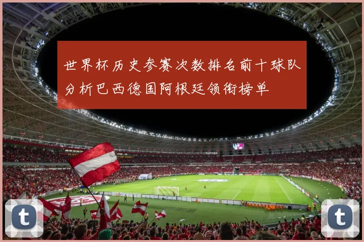世界杯历史参赛次数排名前十球队分析巴西德国阿根廷领衔榜单