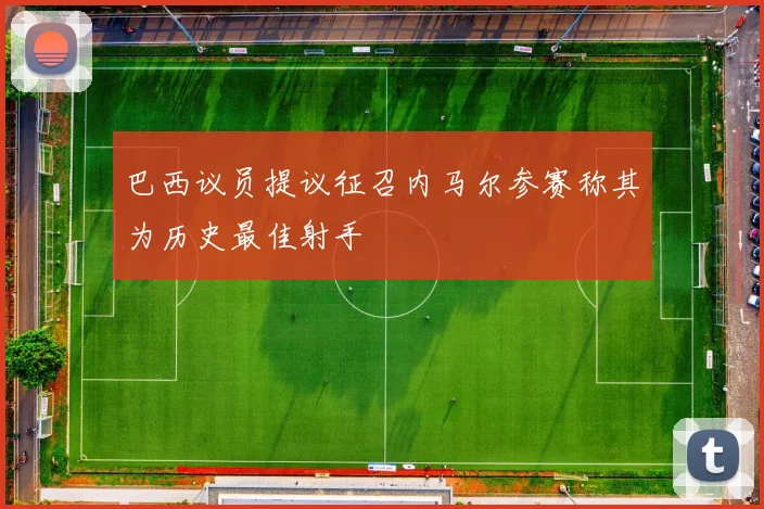 巴西议员提议征召内马尔参赛称其为历史最佳射手