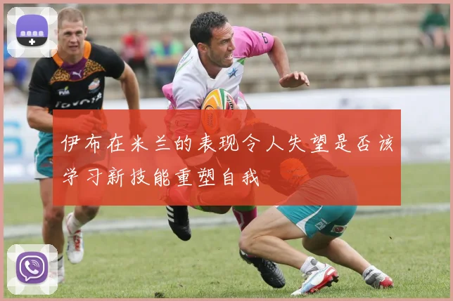 伊布在米兰的表现令人失望是否该学习新技能重塑自我