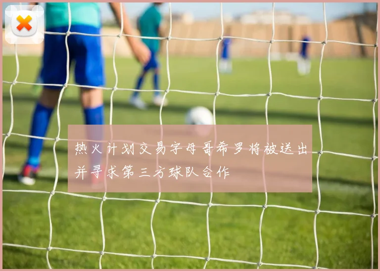 热火计划交易字母哥希罗将被送出并寻求第三方球队合作